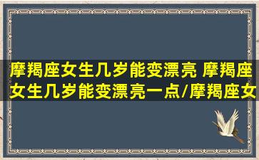 摩羯座女生几岁能变漂亮 摩羯座女生几岁能变漂亮一点/摩羯座女生几岁能变漂亮 摩羯座女生几岁能变漂亮一点-我的网站